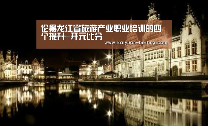论黑龙江省旅游产业职业培训的四个提升-开元比分(图2) 开元赛事